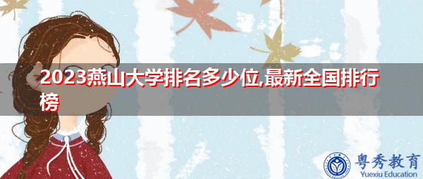 2023燕山大学排名多少位,最新全国排行榜 2023燕山大学排名多少位,最新全国排行榜