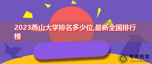 2023燕山大学排名多少位,最新全国排行榜