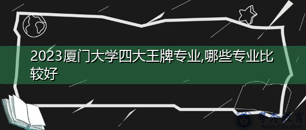 2023厦门大学四大王牌专业,哪些专业比较好