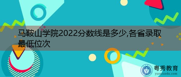 马鞍山学院2022分数线是多少,各省录取最低位次