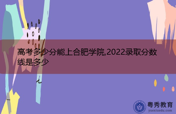 高考多少分能上合肥学院,2022录取分数线是多少 高考多少分能上合肥学院,2022录取分数线是多少