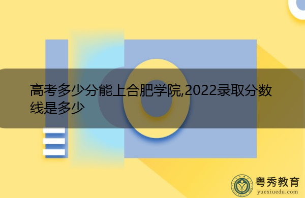 高考多少分能上合肥学院,2022录取分数线是多少 高考多少分能上合肥学院,2022录取分数线是多少