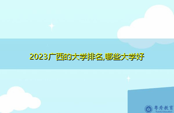 2023广西的大学排名,哪些大学好 2023广西的大学排名,哪些大学好