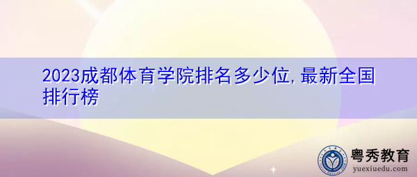2023成都体育学院排名多少位,最新全国排行榜