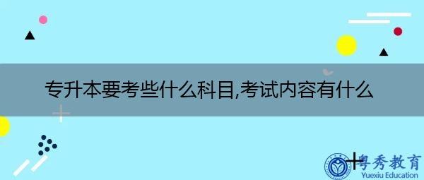 专升本要考些什么科目,考试内容有什么 专升本要考些什么科目,考试内容有什么