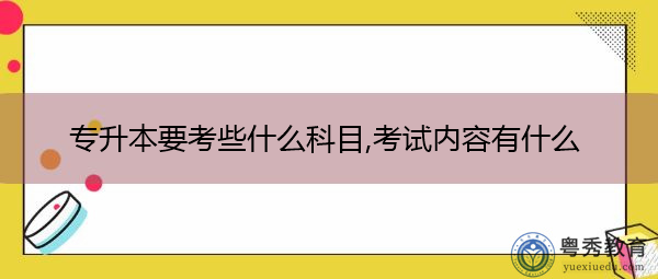 专升本要考些什么科目,考试内容有什么 专升本要考些什么科目,考试内容有什么