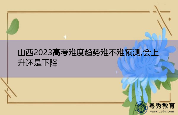 山西2023高考难度趋势难不难预测,会上升还是下降