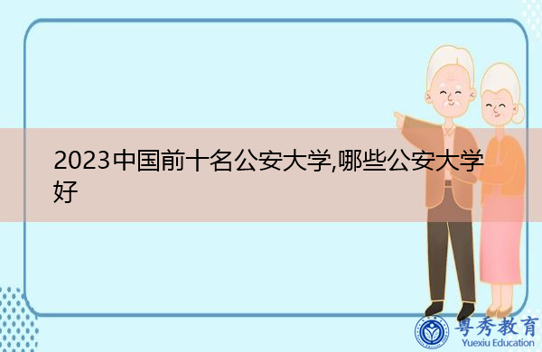 2023中国前十名公安大学,哪些公安大学好 2023中国前十名公安大学,哪些公安大学好