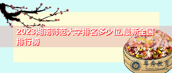 2023湖南师范大学排名多少位,最新全国排行榜 2023湖南师范大学排名多少位,最新全国排行榜