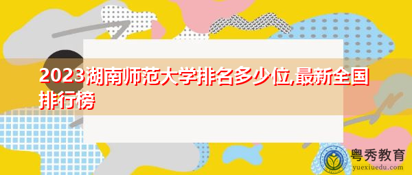 2023湖南师范大学排名多少位,最新全国排行榜 2023湖南师范大学排名多少位,最新全国排行榜