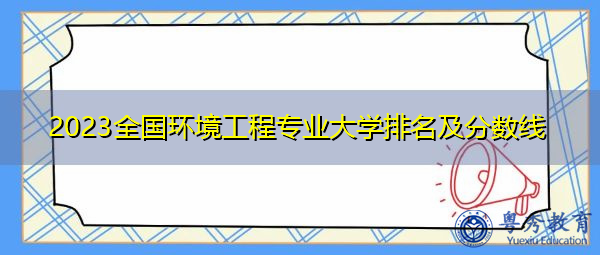 2023全国环境工程专业大学排名及分数线 2023全国环境工程专业大学排名及分数线