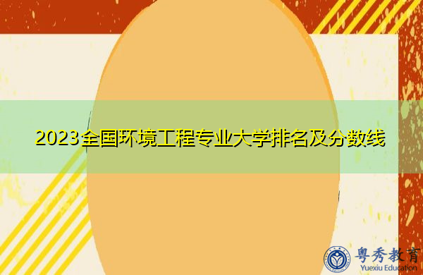 2023全国环境工程专业大学排名及分数线 2023全国环境工程专业大学排名及分数线