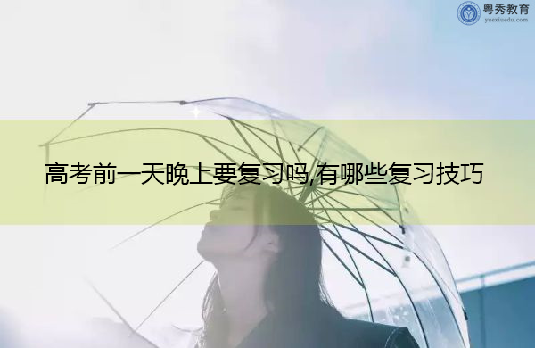 高考前一天晚上要复习吗,有哪些复习技巧 高考前一天晚上要复习吗,有哪些复习技巧