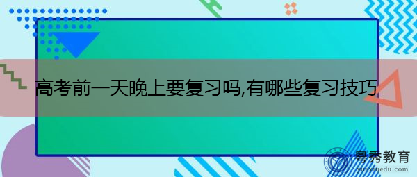 高考前一天晚上要复习吗,有哪些复习技巧 高考前一天晚上要复习吗,有哪些复习技巧