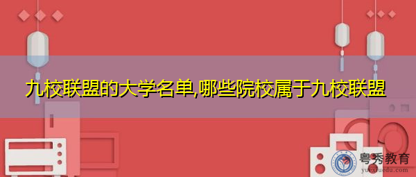 九校联盟的大学名单,哪些院校属于九校联盟 九校联盟的大学名单,哪些院校属于九校联盟