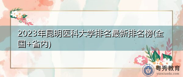 2023年昆明医科大学排名最新排名榜(全国+省内)