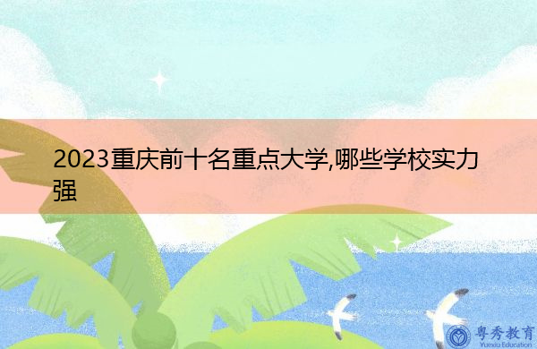 2023重庆前十名重点大学,哪些学校实力强 2023重庆前十名重点大学,哪些学校实力强