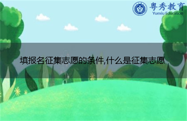 填报名征集志愿的条件,什么是征集志愿 填报名征集志愿的条件,什么是征集志愿