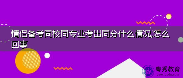 情侣备考同校同专业考出同分什么情况,怎么回事 情侣备考同校同专业考出同分什么情况,怎么回事