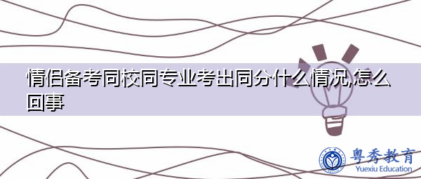 情侣备考同校同专业考出同分什么情况,怎么回事 情侣备考同校同专业考出同分什么情况,怎么回事