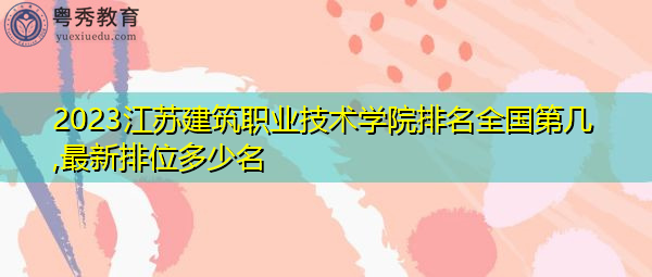 2023江苏建筑职业技术学院排名全国第几,最新排位多少名
