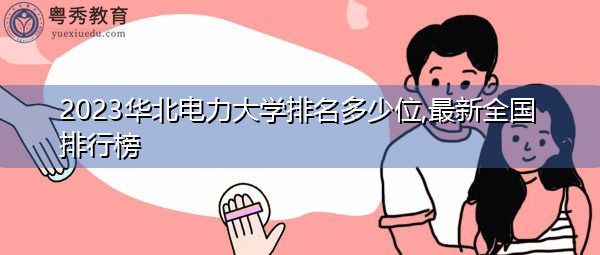 2023华北电力大学排名多少位,最新全国排行榜 2023华北电力大学排名多少位,最新全国排行榜