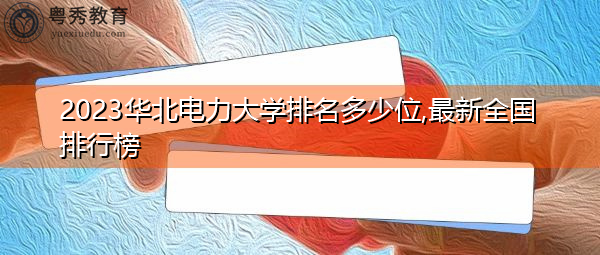2023华北电力大学排名多少位,最新全国排行榜 2023华北电力大学排名多少位,最新全国排行榜