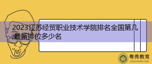 2023江苏经贸职业技术学院排名全国第几,最新排位多少名