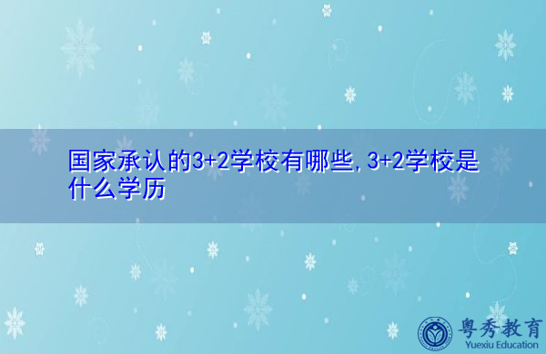 国家承认的3+2学校有哪些,3+2学校是什么学历 国家承认的3+2学校有哪些,3+2学校是什么学历