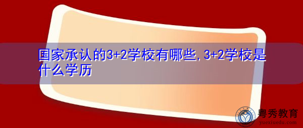 国家承认的3+2学校有哪些,3+2学校是什么学历 国家承认的3+2学校有哪些,3+2学校是什么学历