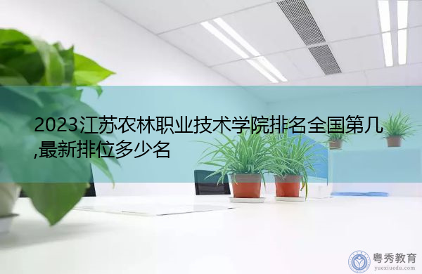 2023江苏农林职业技术学院排名全国第几,最新排位多少名 2023江苏农林职业技术学院排名全国第几,最新排位多少名