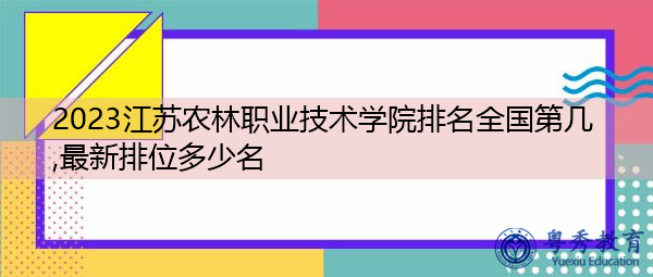 2023江苏农林职业技术学院排名全国第几,最新排位多少名 2023江苏农林职业技术学院排名全国第几,最新排位多少名