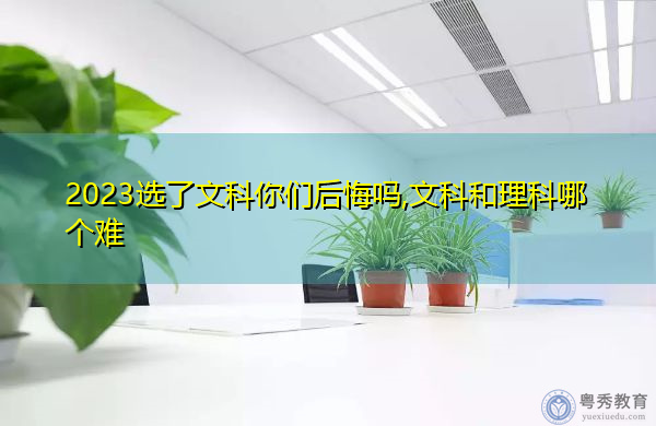 2023选了文科你们后悔吗,文科和理科哪个难 2023选了文科你们后悔吗,文科和理科哪个难