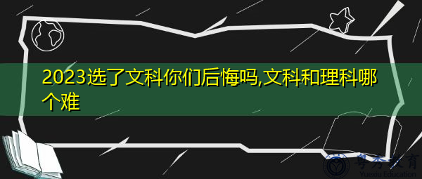2023选了文科你们后悔吗,文科和理科哪个难 2023选了文科你们后悔吗,文科和理科哪个难