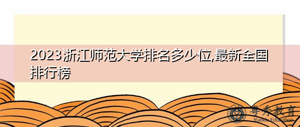 2023浙江师范大学排名多少位,最新全国排行榜