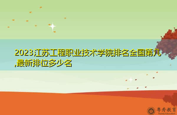 2023江苏工程职业技术学院排名全国第几,最新排位多少名