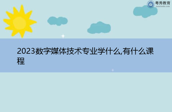 2023数字媒体技术专业学什么,有什么课程 2023数字媒体技术专业学什么,有什么课程