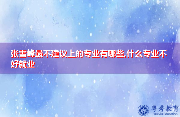张雪峰最不建议上的专业有哪些,什么专业不好就业