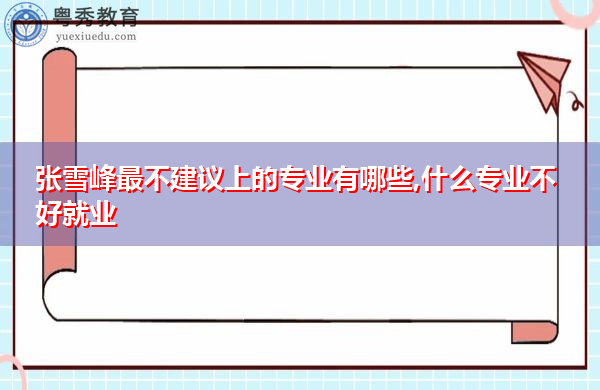 张雪峰最不建议上的专业有哪些,什么专业不好就业