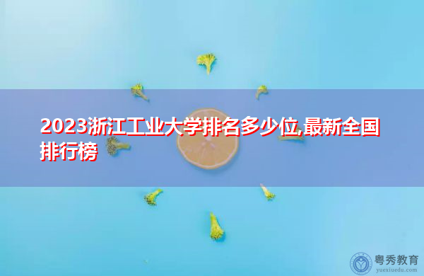 2023浙江工业大学排名多少位,最新全国排行榜 2023浙江工业大学排名多少位,最新全国排行榜