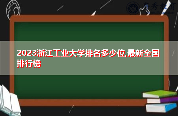 2023浙江工业大学排名多少位,最新全国排行榜 2023浙江工业大学排名多少位,最新全国排行榜