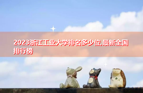 2023浙江工业大学排名多少位,最新全国排行榜 2023浙江工业大学排名多少位,最新全国排行榜
