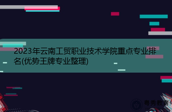 2023年云南工贸职业技术学院重点专业排名(优势王牌专业整理)