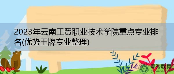 2023年云南工贸职业技术学院重点专业排名(优势王牌专业整理)