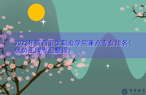 2023年皖西卫生职业学院重点专业排名(优势王牌专业整理)