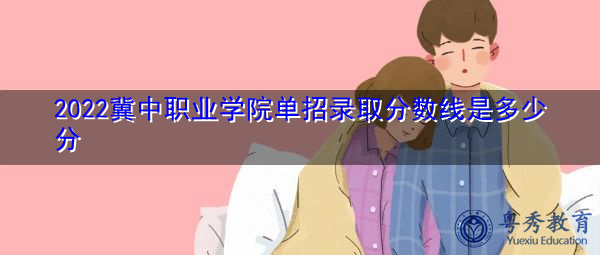 2022冀中职业学院单招录取分数线是多少分 2022冀中职业学院单招录取分数线是多少分