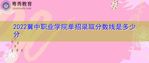 2022冀中职业学院单招录取分数线是多少分 2022冀中职业学院单招录取分数线是多少分