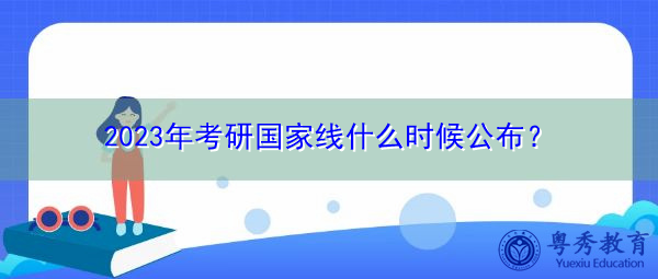 2023年考研国家线什么时候公布? 2023年考研国家线什么时候公布?