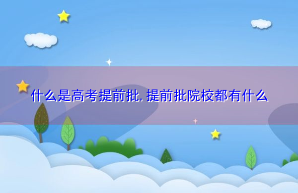 什么是高考提前批,提前批院校都有什么