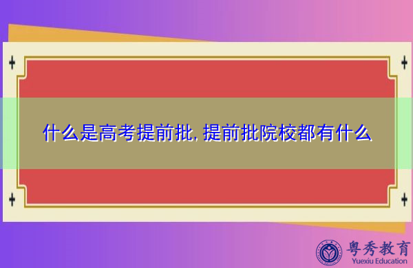什么是高考提前批,提前批院校都有什么